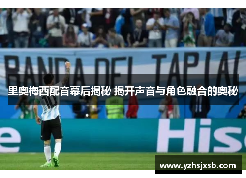里奥梅西配音幕后揭秘 揭开声音与角色融合的奥秘