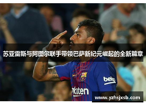 苏亚雷斯与阿图尔联手带领巴萨新纪元崛起的全新篇章