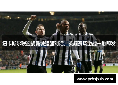 纽卡斯尔联迎战曼城强强对话，英超赛场激战一触即发