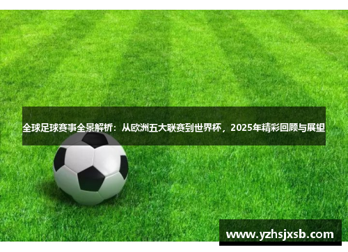 全球足球赛事全景解析：从欧洲五大联赛到世界杯，2025年精彩回顾与展望