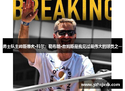勇士队主帅斯蒂夫·科尔：勒布朗·詹姆斯是我见过最伟大的球员之一