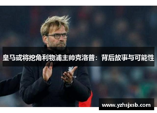 皇马或将挖角利物浦主帅克洛普：背后故事与可能性