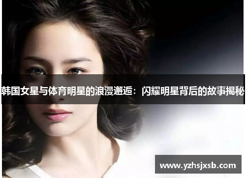 韩国女星与体育明星的浪漫邂逅：闪耀明星背后的故事揭秘