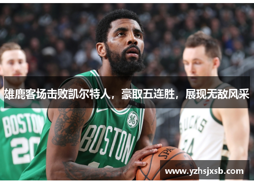雄鹿客场击败凯尔特人，豪取五连胜，展现无敌风采