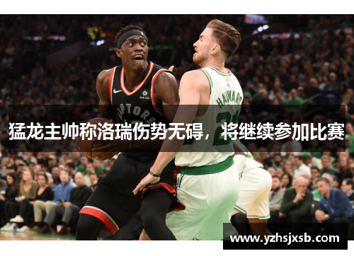 猛龙主帅称洛瑞伤势无碍，将继续参加比赛