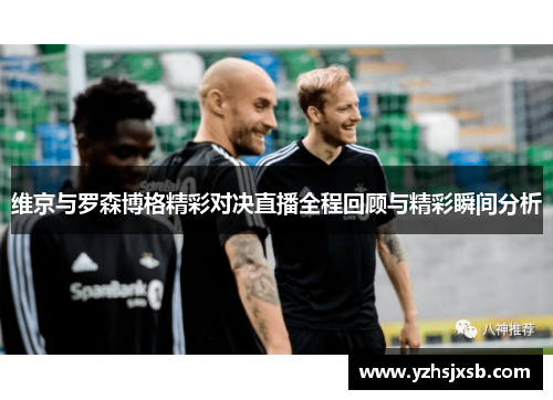 维京与罗森博格精彩对决直播全程回顾与精彩瞬间分析