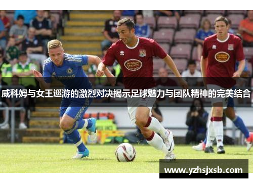 威科姆与女王巡游的激烈对决揭示足球魅力与团队精神的完美结合